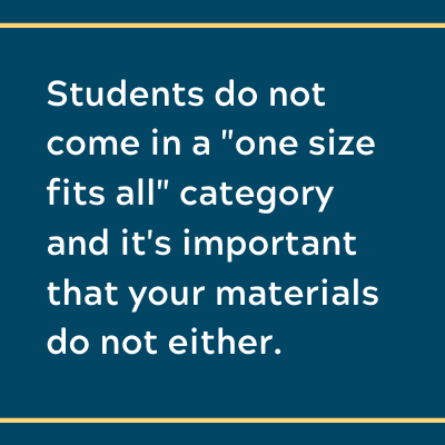 Students do not come in a "one size fits all" category and it's important that your materials do not either.