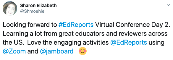 Sharon Elizabeth tweet: Looking forward to #EdReports Virtual Conference Day 2. Learning a lot from great educators and reviewers across the US. Love the engaging activities and @EdReports using @Zoom and @jamboard.